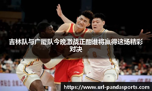 吉林队与广厦队今晚激战正酣谁将赢得这场精彩对决
