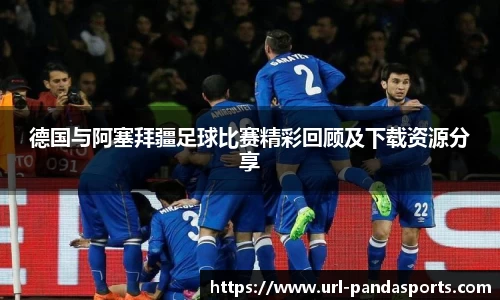德国与阿塞拜疆足球比赛精彩回顾及下载资源分享